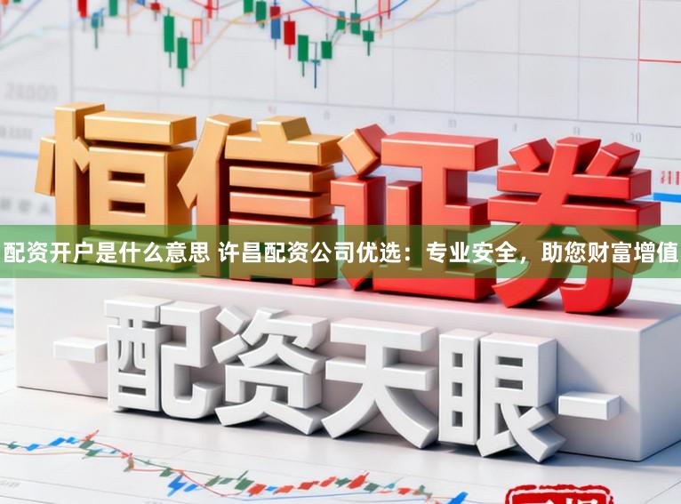 配资开户是什么意思 许昌配资公司优选:专业安全,助您财富增值