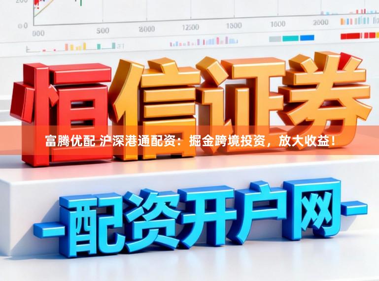 富腾优配 沪深港通配资:掘金跨境投资,放大收益!