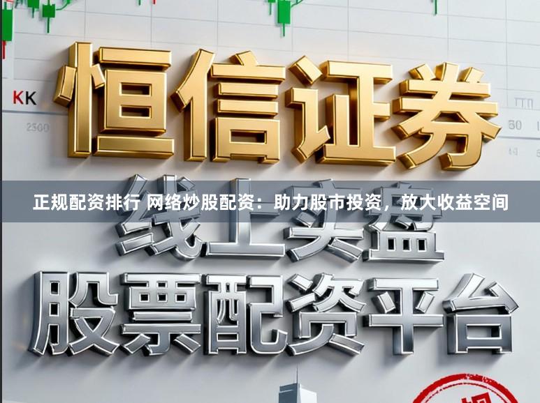 正规配资排行 网络炒股配资：助力股市投资，放大收益空间