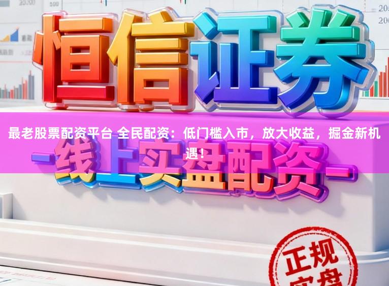 最老股票配资平台 全民配资:低门槛入市,放大收益,掘金新机遇!