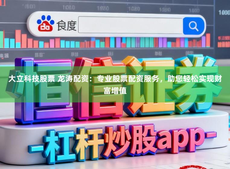 大立科技股票 龙涛配资:专业股票配资服务,助您轻松实现财富增值