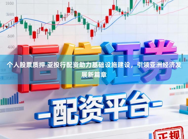 个人股票质押 亚投行配资助力基础设施建设,引领亚洲经济发展新篇章