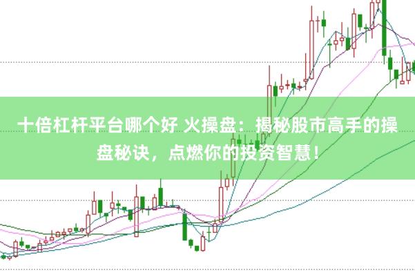 十倍杠杆平台哪个好 火操盘:揭秘股市高手的操盘秘诀,点燃你的投资智慧!