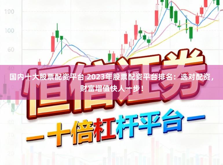 国内十大股票配资平台 2023年股票配资平台排名:选对配资,财富增值快人一步!