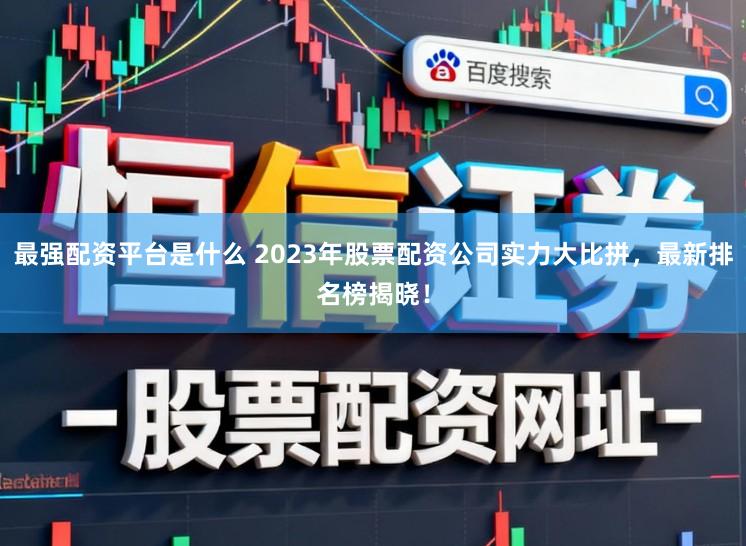 最强配资平台是什么 2023年股票配资公司实力大比拼,最新排名榜揭晓!