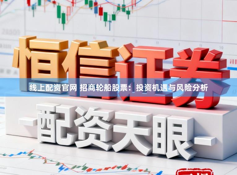 线上配资官网 招商轮船股票:投资机遇与风险分析