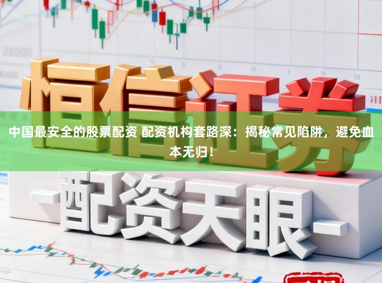 中国最安全的股票配资 配资机构套路深:揭秘常见陷阱,避免血本无归!
