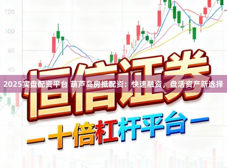 2025实盘配资平台 葫芦岛房抵配资：快速融资，盘活资产新选择