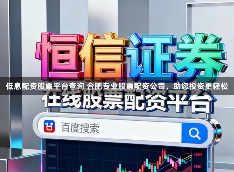 低息配资股票平台查询 合肥专业股票配资公司，助您投资更轻松