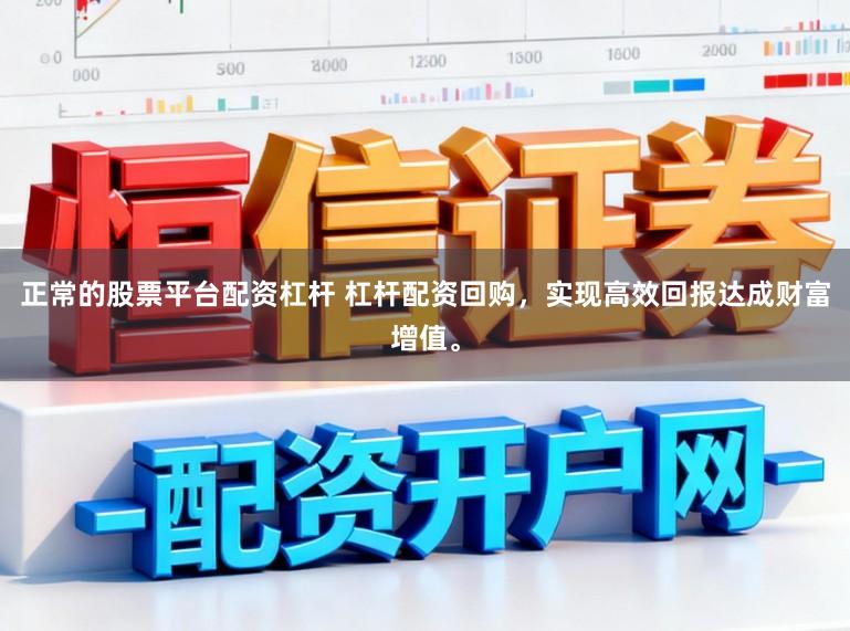 正常的股票平台配资杠杆 杠杆配资回购，实现高效回报达成财富增值。