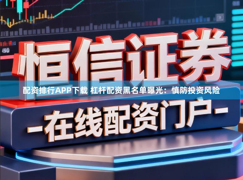 配资排行APP下载 杠杆配资黑名单曝光：慎防投资风险
