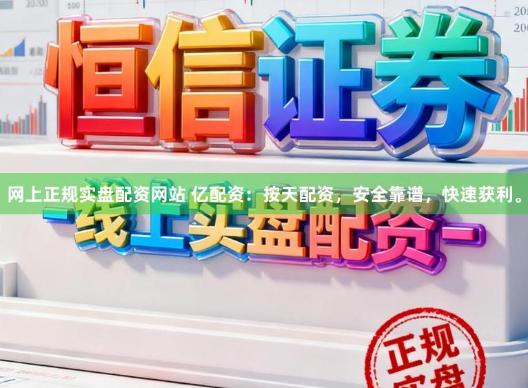 网上正规实盘配资网站 亿配资：按天配资，安全靠谱，快速获利。