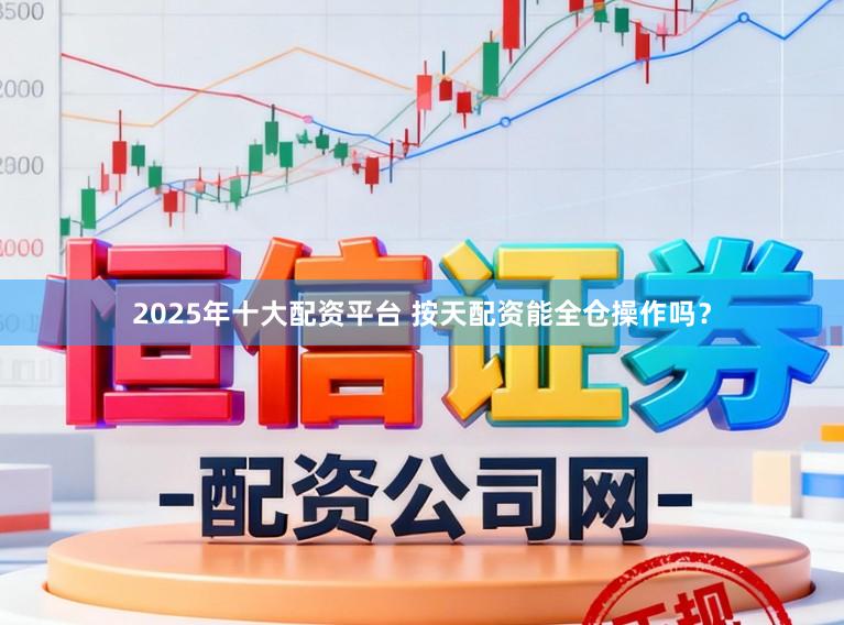2025年十大配资平台 按天配资能全仓操作吗？