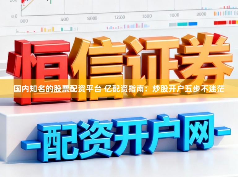 国内知名的股票配资平台 亿配资指南:炒股开户五步不迷茫