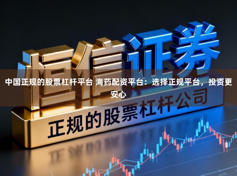 中国正规的股票杠杆平台 海药配资平台：选择正规平台，投资更安心