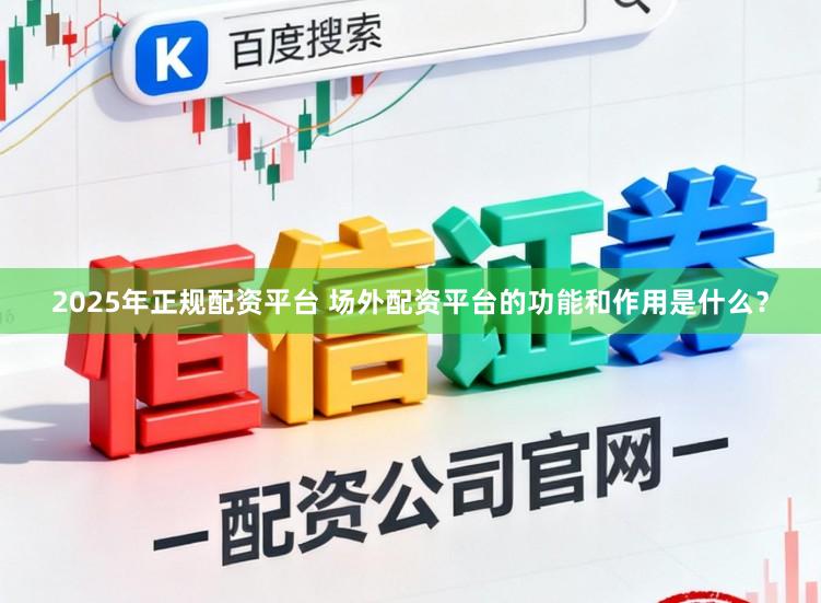 2025年正规配资平台 场外配资平台的功能和作用是什么？