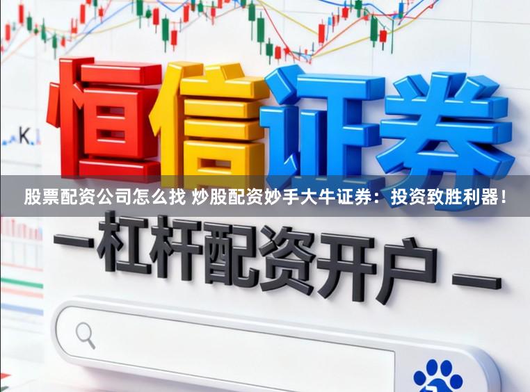 股票配资公司怎么找 炒股配资妙手大牛证券：投资致胜利器！