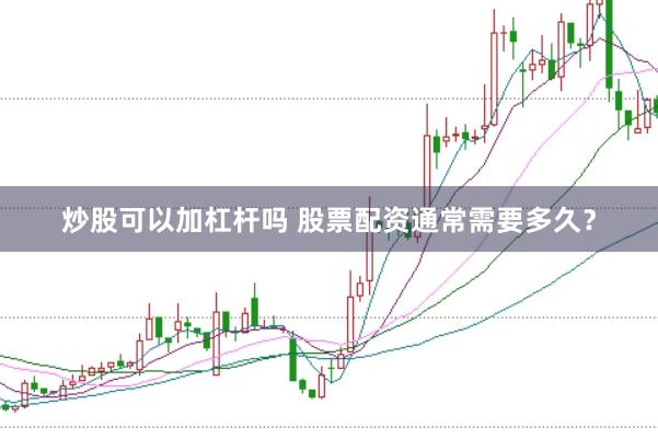 炒股可以加杠杆吗 股票配资通常需要多久？