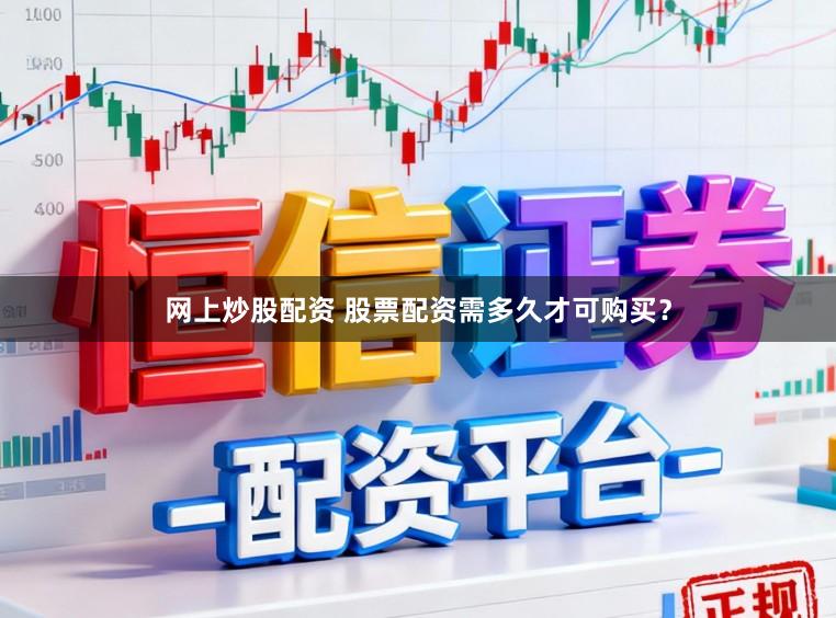 网上炒股配资 股票配资需多久才可购买？