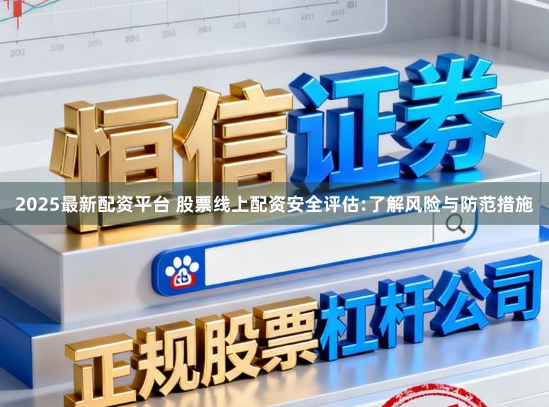 2025最新配资平台 股票线上配资安全评估:了解风险与防范措施