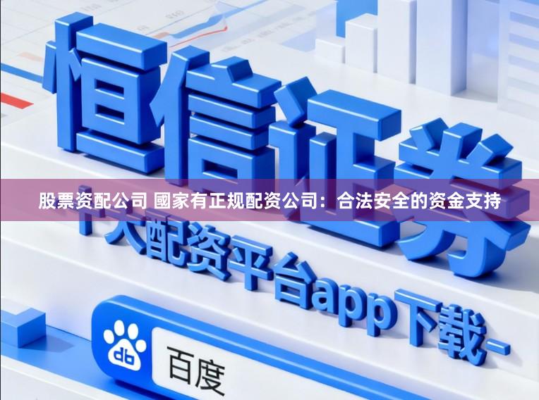 股票资配公司 國家有正规配资公司：合法安全的资金支持