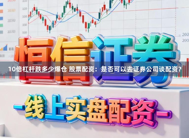 10倍杠杆跌多少爆仓 股票配资：是否可以去证券公司谈配资？