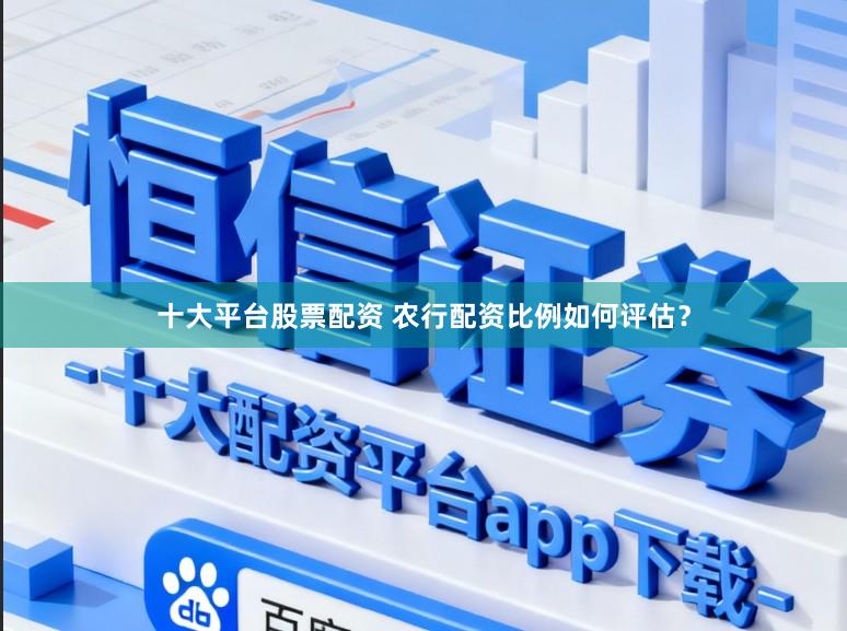 十大平台股票配资 农行配资比例如何评估？