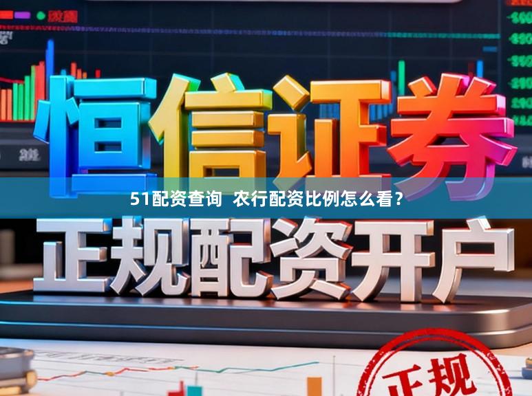 51配资查询  农行配资比例怎么看？