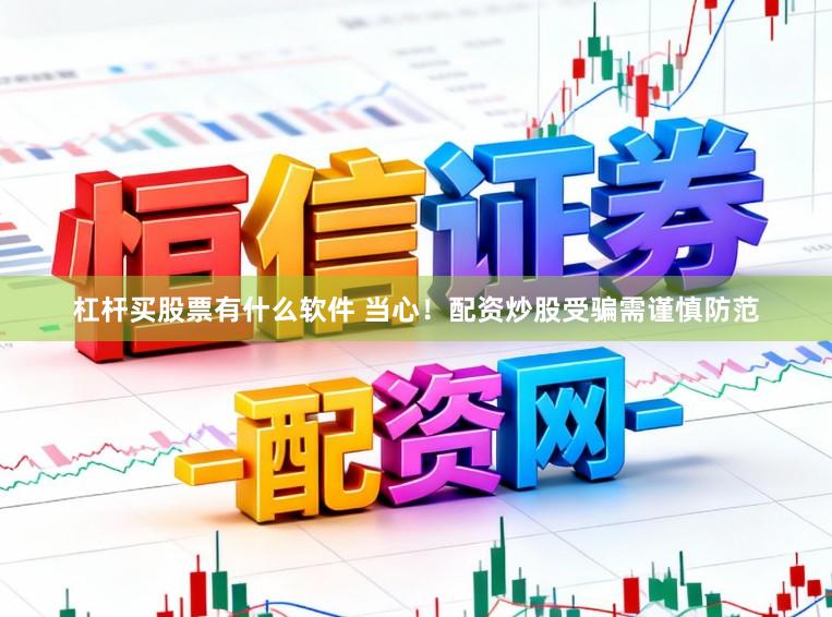 杠杆买股票有什么软件 当心！配资炒股受骗需谨慎防范