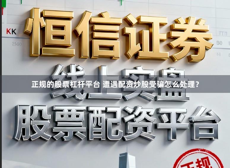 正规的股票杠杆平台 遭遇配资炒股受骗怎么处理？