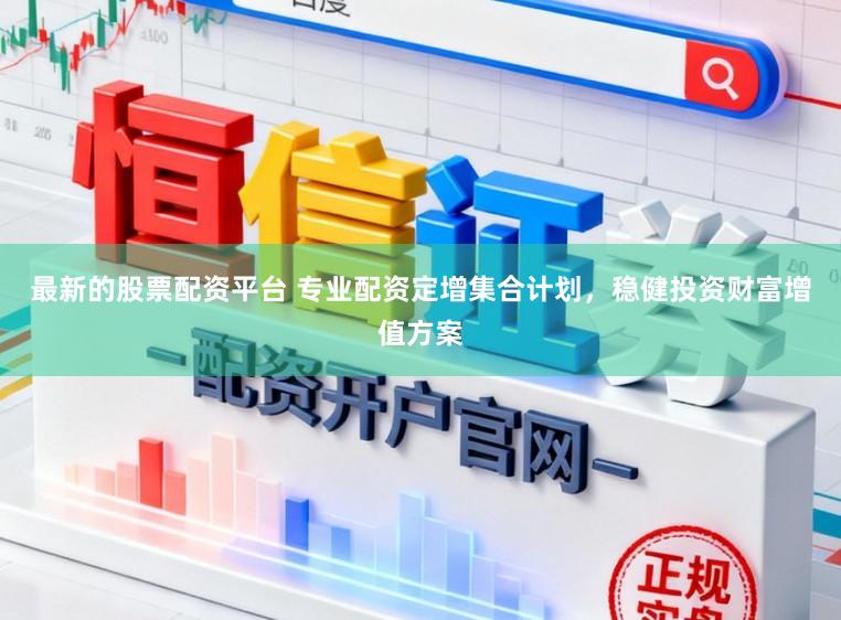 最新的股票配资平台 专业配资定增集合计划，稳健投资财富增值方案
