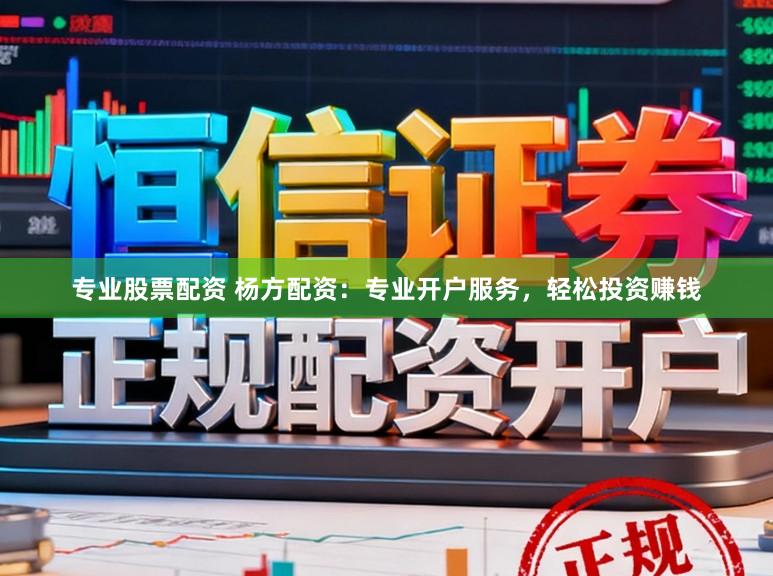 专业股票配资 杨方配资：专业开户服务，轻松投资赚钱
