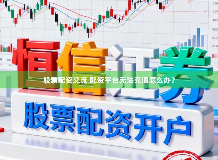 股票配资交流 配资平台无法充值怎么办？