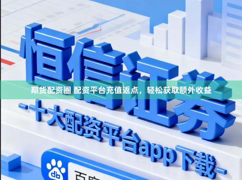 期货配资圈 配资平台充值返点，轻松获取额外收益