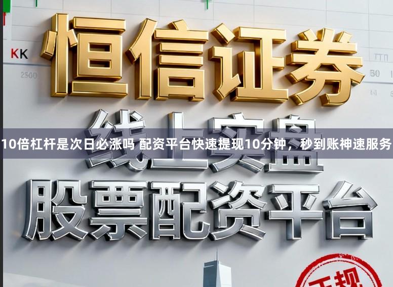 10倍杠杆是次日必涨吗 配资平台快速提现10分钟，秒到账神速服务