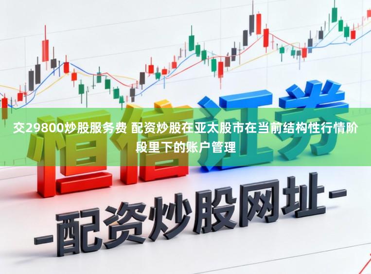 交29800炒股服务费 配资炒股在亚太股市在当前结构性行情阶段里下的账户管理
