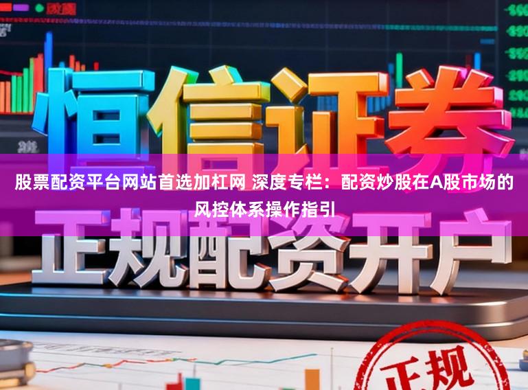 股票配资平台网站首选加杠网 深度专栏：配资炒股在A股市场的风控体系操作指引