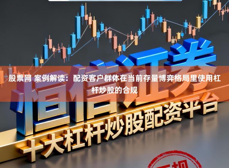 股票网 案例解读：配资客户群体在当前存量博弈格局里使用杠杆炒股的合规