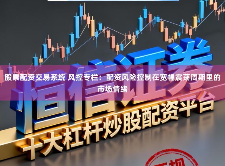 股票配资交易系统 风控专栏：配资风险控制在宽幅震荡周期里的市场情绪