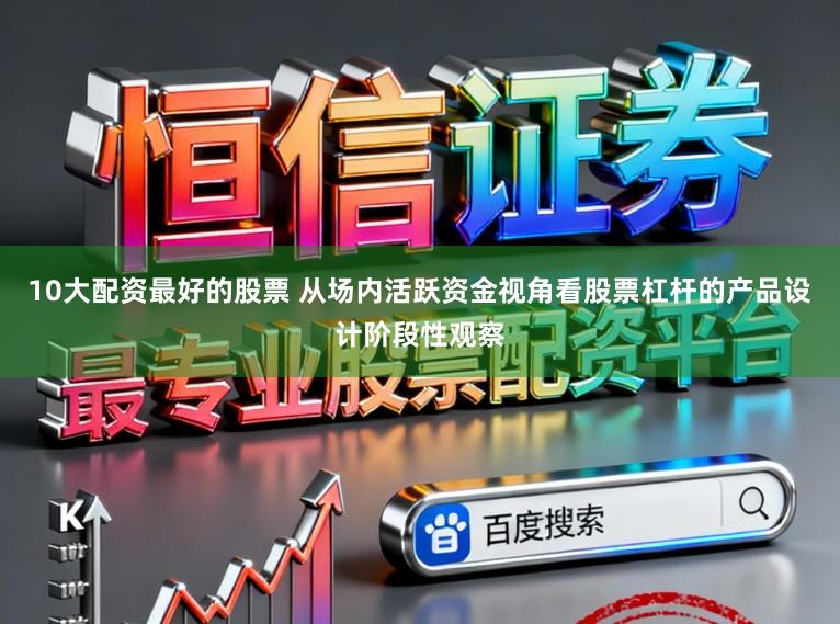 10大配资最好的股票 从场内活跃资金视角看股票杠杆的产品设计阶段性观察