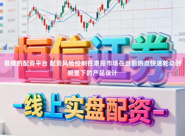 最稳的配资平台 配资风险控制在港股市场在当前热点快速轮动时期里下的产品设计