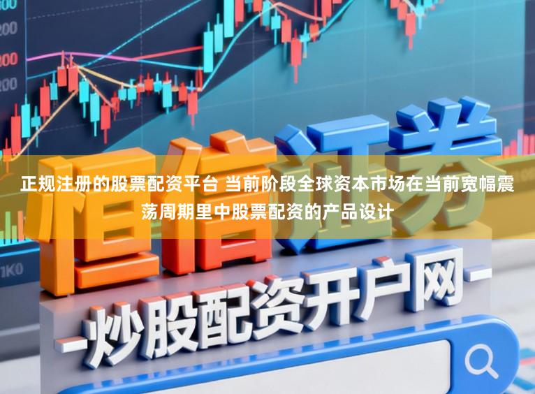正规注册的股票配资平台 当前阶段全球资本市场在当前宽幅震荡周期里中股票配资的产品设计