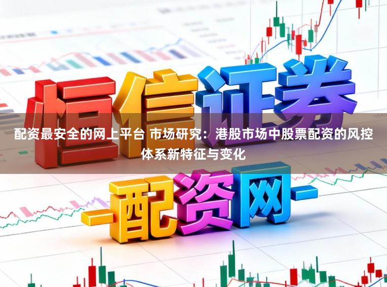 配资最安全的网上平台 市场研究：港股市场中股票配资的风控体系新特征与变化