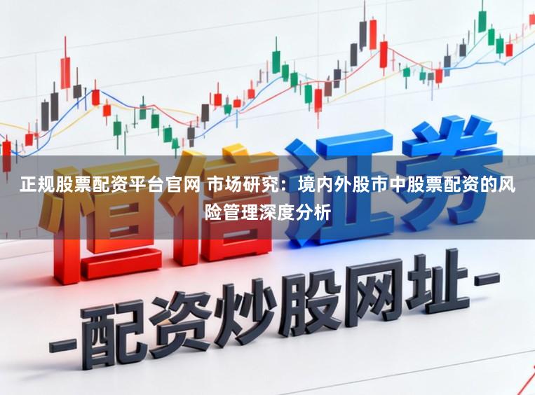 正规股票配资平台官网 市场研究:境内外股市中股票配资的风险管理深度分析