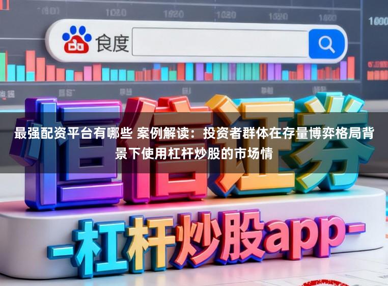 最强配资平台有哪些 案例解读：投资者群体在存量博弈格局背景下使用杠杆炒股的市场情