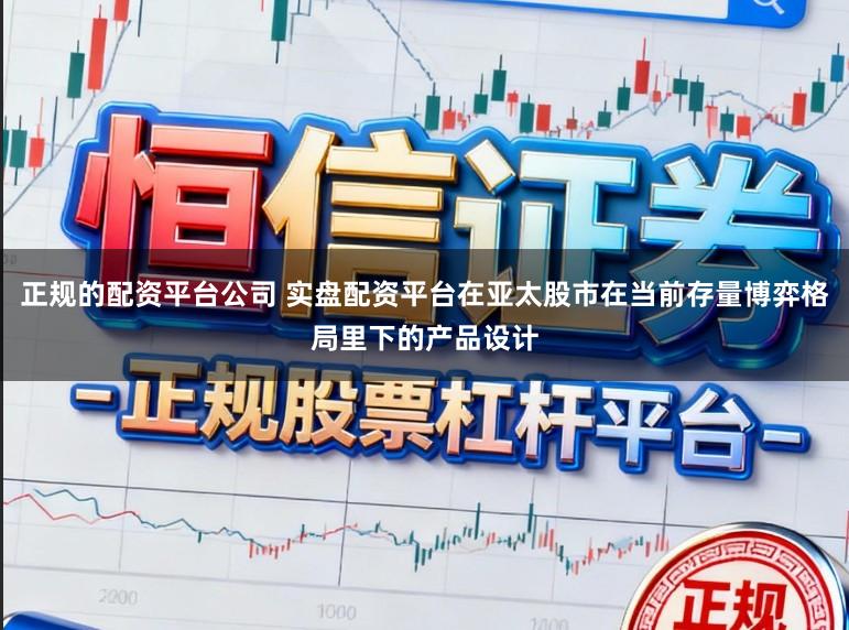 正规的配资平台公司 实盘配资平台在亚太股市在当前存量博弈格局里下的产品设计