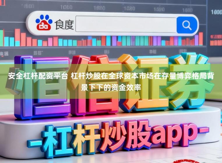 安全杠杆配资平台 杠杆炒股在全球资本市场在存量博弈格局背景下下的资金效率