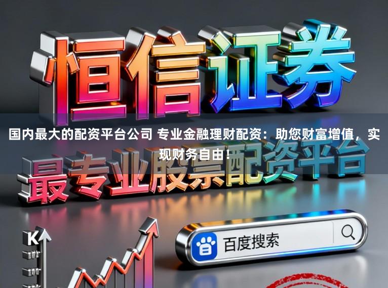 国内最大的配资平台公司 专业金融理财配资：助您财富增值，实现财务自由！