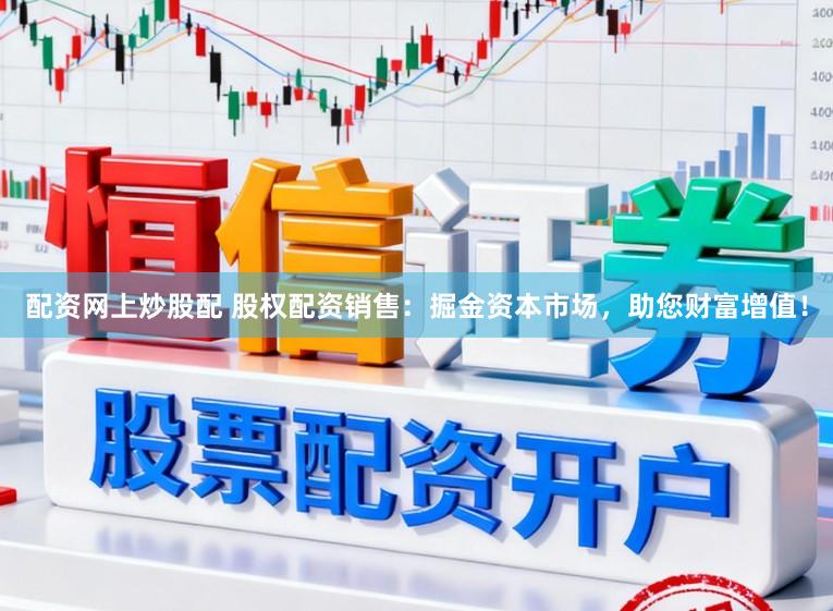 配资网上炒股配 股权配资销售：掘金资本市场，助您财富增值！