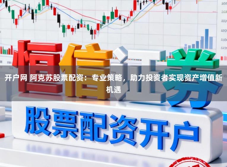 开户网 阿克苏股票配资：专业策略，助力投资者实现资产增值新机遇